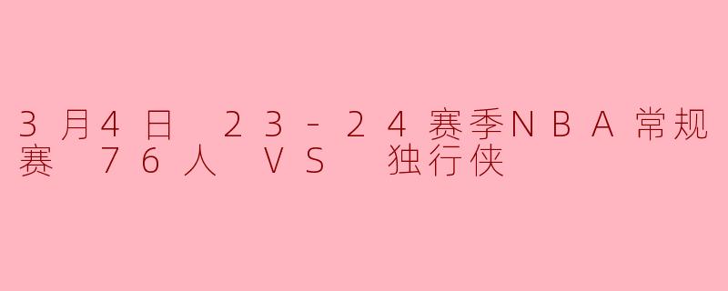 23-24赛季NBA常规赛3月4日76人对阵独行侠的比赛结果如何?
